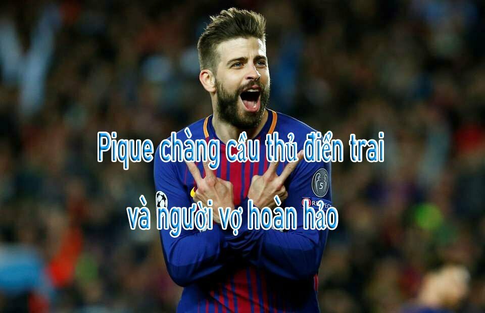 Pique là ai chàng cầu thủ điển trai và người vợ hoàn hảo