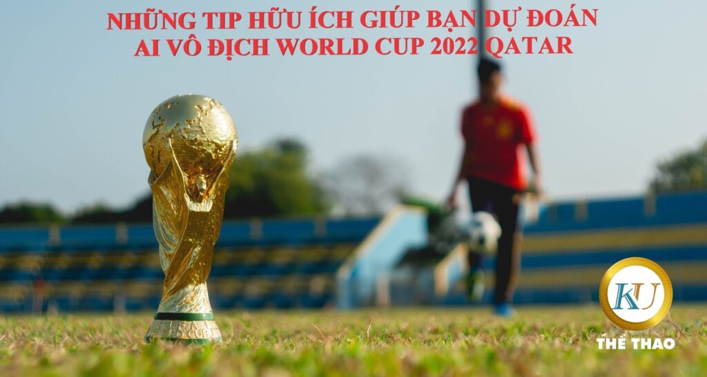 NHỮNG TIP HỮU ÍCH GIÚP BẠN DỰ ĐOÁN AI VÔ ĐỊCH WORLD CUP 2022